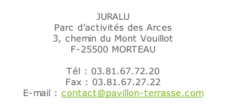 JURALU Parc d’activités des Arces 3, chemin du Mont Vouillot F-25500 MORTEAU  Tél : 03.81.67.72.20 Fax : 03.81.67.27.22 E-mail : contact@pavillon-terrasse.com Demande de documentation