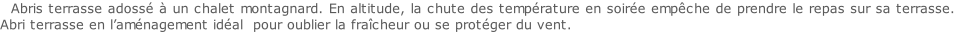 Abris terrasse adossé à un chalet montagnard. En altitude, la chute des température en soirée empêche de prendre le repas sur sa terrasse. Abri terrasse en l’aménagement idéal  pour oublier la fraîcheur ou se protéger du vent.