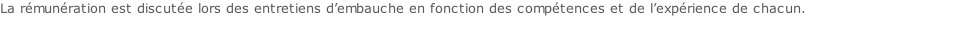 La rémunération est discutée lors des entretiens d’embauche en fonction des compétences et de l’expérience de chacun.