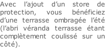 Avec l’ajout d’un store de protection, vous bénéficiez d’une terrasse ombragée l’été (l’abri véranda terrasse étant complètement coulissé sur un côté).