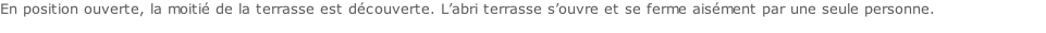 En position ouverte, la moitié de la terrasse est découverte. L’abri terrasse s’ouvre et se ferme aisément par une seule personne.