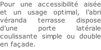 Pour une accessibilité aisée et un usage optimal, l’abri véranda terrasse dispose d’une porte latérale coulissante simple ou double en façade.